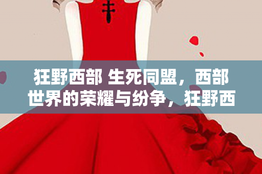 狂野西部 生死同盟,西部世界的荣耀与纷争,狂野西部,生死同盟——西部世界的荣耀与纷争 狂野西部 生死同盟,西部世界的荣耀与纷争,狂野西部,生死同盟——西部世界的荣耀与纷争