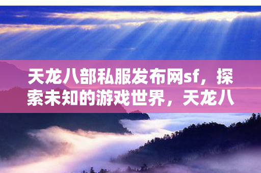 天龙八部私服发布网sf,探索未知的游戏世界,天龙八部私服发布网sf,探索未知的游戏世界 天龙八部私服发布网sf,探索未知的游戏世界,天龙八部私服发布网sf,探索未知的游戏世界
