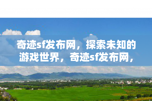 奇迹sf发布网,探索未知的游戏世界,奇迹sf发布网,探索未知的游戏世界之旅 奇迹sf发布网,探索未知的游戏世界,奇迹sf发布网,探索未知的游戏世界之旅