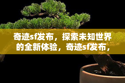 奇迹sf发布,探索未知世界的全新体验,奇迹sf发布,探索未知世界的全新体验 奇迹sf发布,探索未知世界的全新体验,奇迹sf发布,探索未知世界的全新体验