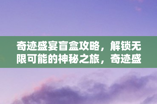 奇迹盛宴盲盒攻略,解锁无限可能的神秘之旅,奇迹盛宴盲盒解锁攻略,探索无限可能的神秘之旅 奇迹盛宴盲盒攻略,解锁无限可能的神秘之旅,奇迹盛宴盲盒解锁攻略,探索无限可能的神秘之旅