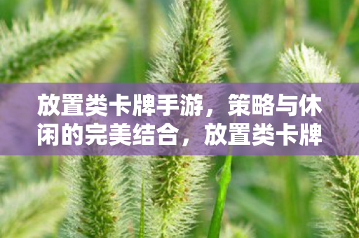 放置类卡牌手游,策略与休闲的完美结合,放置类卡牌手游,策略与休闲的完美碰撞 放置类卡牌手游,策略与休闲的完美结合,放置类卡牌手游,策略与休闲的完美碰撞
