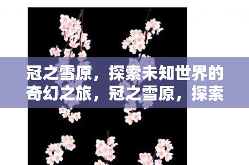 冠之雪原,探索未知世界的奇幻之旅,冠之雪原,探索未知世界的奇幻之旅 冠之雪原,探索未知世界的奇幻之旅,冠之雪原,探索未知世界的奇幻之旅