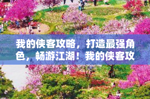 我的侠客攻略,打造最强角色,畅游江湖!我的侠客攻略,打造最强角色,畅游江湖! 我的侠客攻略,打造最强角色,畅游江湖!我的侠客攻略,打造最强角色,畅游江湖!