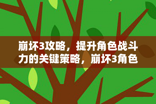 崩坏3攻略,提升角色战斗力的关键策略,崩坏3角色战力提升攻略,关键策略全解析 崩坏3攻略,提升角色战斗力的关键策略,崩坏3角色战力提升攻略,关键策略全解析