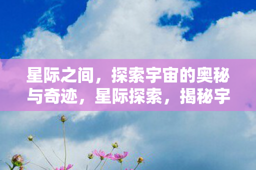 星际之间，探索宇宙的奥秘与奇迹，星际探索，揭秘宇宙奥秘与奇迹