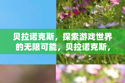 贝拉诺克斯,探索游戏世界的无限可能,贝拉诺克斯,探索游戏世界的无限可能 贝拉诺克斯,探索游戏世界的无限可能,贝拉诺克斯,探索游戏世界的无限可能