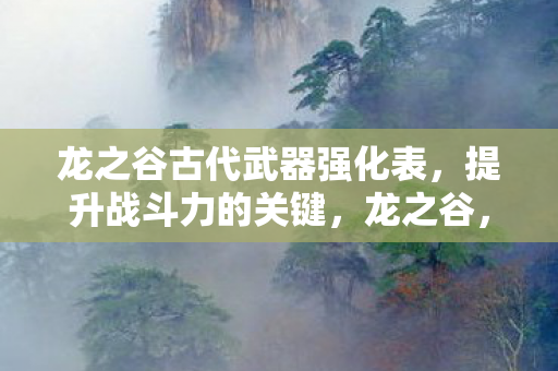 龙之谷古代武器强化表,提升战斗力的关键,龙之谷,古代武器强化表,解锁战斗新高度 龙之谷古代武器强化表,提升战斗力的关键,龙之谷,古代武器强化表,解锁战斗新高度