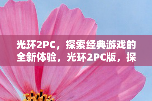 光环2PC,探索经典游戏的全新体验,光环2PC版,探索经典游戏的全新体验 光环2PC,探索经典游戏的全新体验,光环2PC版,探索经典游戏的全新体验