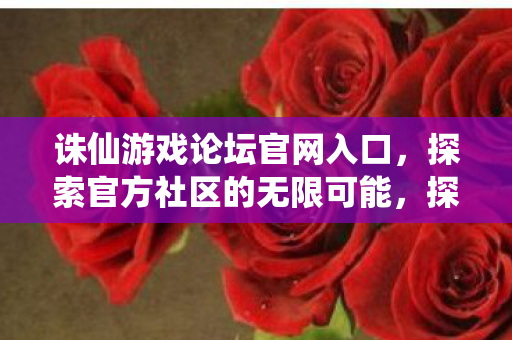 诛仙游戏论坛官网入口,探索官方社区的无限可能,探索无限诛仙游戏论坛官网入口,官方社区等你来战! 诛仙游戏论坛官网入口,探索官方社区的无限可能,探索无限诛仙游戏论坛官网入口,官方社区等你来战!