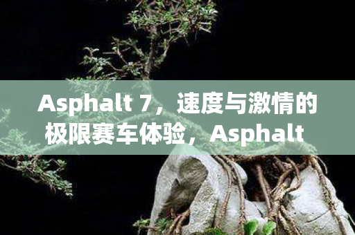 Asphalt 7,速度与激情的极限赛车体验,Asphalt 7,速度与激情的极限赛车之旅 Asphalt 7,速度与激情的极限赛车体验,Asphalt 7,速度与激情的极限赛车之旅