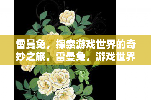 雷曼兔,探索游戏世界的奇妙之旅,雷曼兔,游戏世界的奇妙探险之旅 雷曼兔,探索游戏世界的奇妙之旅,雷曼兔,游戏世界的奇妙探险之旅