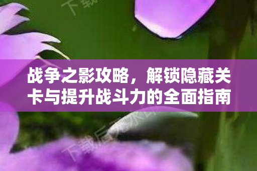 战争之影攻略,解锁隐藏关卡与提升战斗力的全面指南,战争之影,解锁隐藏关卡与提升战斗力的全面攻略 战争之影攻略,解锁隐藏关卡与提升战斗力的全面指南,战争之影,解锁隐藏关卡与提升战斗力的全面攻略