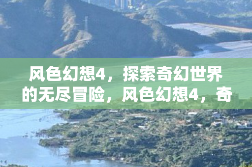 风色幻想4,探索奇幻世界的无尽冒险,风色幻想4,奇幻世界的无尽冒险之旅 风色幻想4,探索奇幻世界的无尽冒险,风色幻想4,奇幻世界的无尽冒险之旅