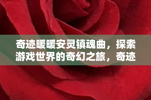 奇迹暖暖安灵镇魂曲,探索游戏世界的奇幻之旅,奇迹暖暖,安灵镇魂曲,奇幻游戏世界的探索之旅 奇迹暖暖安灵镇魂曲,探索游戏世界的奇幻之旅,奇迹暖暖,安灵镇魂曲,奇幻游戏世界的探索之旅