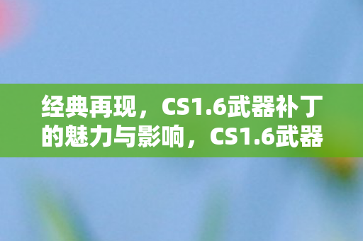 经典再现,CS1.6武器补丁的魅力与影响,CS1.6武器补丁,经典再现的魅力与影响 经典再现,CS1.6武器补丁的魅力与影响,CS1.6武器补丁,经典再现的魅力与影响