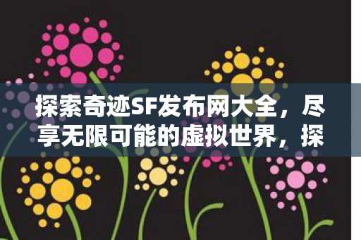 探索奇迹SF发布网大全，尽享无限可能的虚拟世界，探索奇迹SF发布网大全，开启虚拟世界的无限可能
