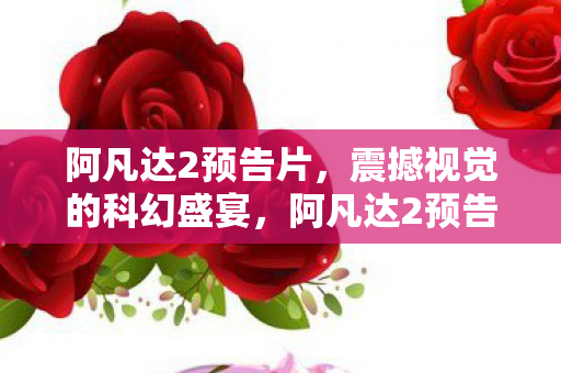 阿凡达2预告片，震撼视觉的科幻盛宴，阿凡达2预告片，震撼视觉的科幻盛宴来袭