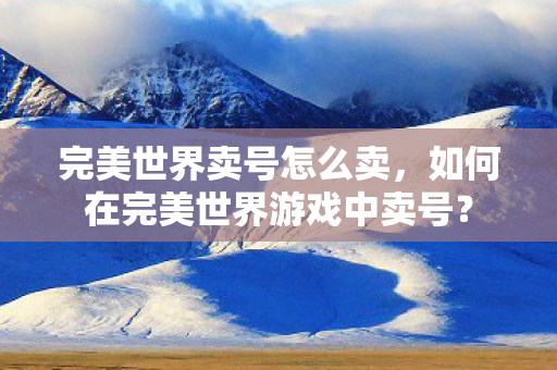 完美世界卖号怎么卖，如何在完美世界游戏中卖号？