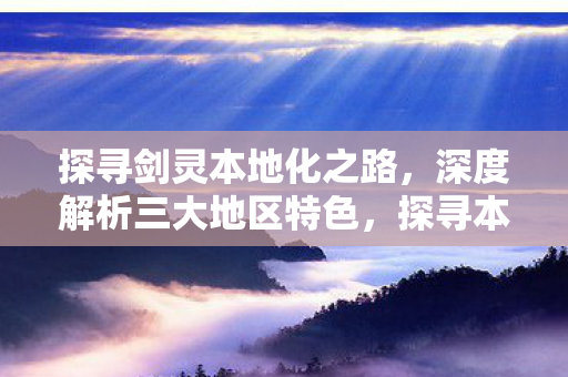 探寻剑灵本地化之路,深度解析三大地区特色,探寻本地化之路,深度解析剑灵三大地区特色 探寻剑灵本地化之路,深度解析三大地区特色,探寻本地化之路,深度解析剑灵三大地区特色