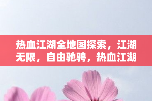 热血江湖全地图探索,江湖无限,自由驰骋,热血江湖,全地图探索,自由驰骋的江湖之旅 热血江湖全地图探索,江湖无限,自由驰骋,热血江湖,全地图探索,自由驰骋的江湖之旅
