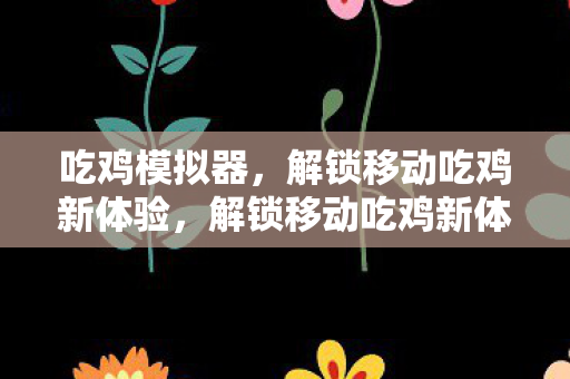 吃鸡模拟器,解锁移动吃鸡新体验,解锁移动吃鸡新体验,吃鸡模拟器来袭 吃鸡模拟器,解锁移动吃鸡新体验,解锁移动吃鸡新体验,吃鸡模拟器来袭