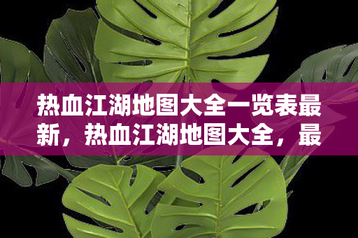 热血江湖地图大全一览表最新,热血江湖地图大全,最新一览表 热血江湖地图大全一览表最新,热血江湖地图大全,最新一览表