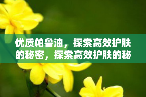 优质帕鲁油,探索高效护肤的秘密,探索高效护肤的秘密,优质帕鲁油 优质帕鲁油,探索高效护肤的秘密,探索高效护肤的秘密,优质帕鲁油