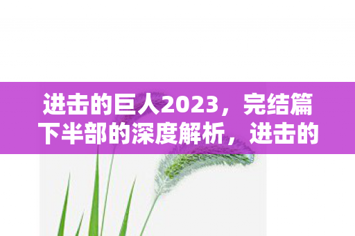 进击的巨人2023,完结篇下半部的深度解析,进击的巨人2023完结篇下半部,深度解析 进击的巨人2023,完结篇下半部的深度解析,进击的巨人2023完结篇下半部,深度解析