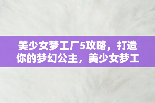 美少女梦工厂5攻略,打造你的梦幻公主,美少女梦工厂5,打造梦幻公主全攻略 美少女梦工厂5攻略,打造你的梦幻公主,美少女梦工厂5,打造梦幻公主全攻略