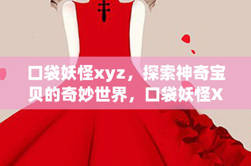 口袋妖怪xyz,探索神奇宝贝的奇妙世界,口袋妖怪XYZ,探索神奇宝贝的奇妙冒险之旅 口袋妖怪xyz,探索神奇宝贝的奇妙世界,口袋妖怪XYZ,探索神奇宝贝的奇妙冒险之旅