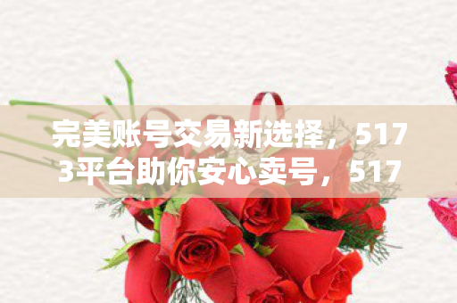 完美账号交易新选择,5173平台助你安心卖号,5173平台,完美账号交易新选择,助你安心卖号 完美账号交易新选择,5173平台助你安心卖号,5173平台,完美账号交易新选择,助你安心卖号