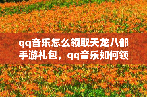 qq音乐怎么领取天龙八部手游礼包,qq音乐如何领取天龙八部手游礼包? qq音乐怎么领取天龙八部手游礼包,qq音乐如何领取天龙八部手游礼包?