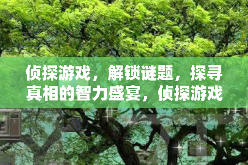 侦探游戏,解锁谜题,探寻真相的智力盛宴,侦探游戏,解锁谜题,探寻真相的智力盛宴 侦探游戏,解锁谜题,探寻真相的智力盛宴,侦探游戏,解锁谜题,探寻真相的智力盛宴