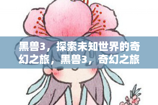 黑兽3,探索未知世界的奇幻之旅,黑兽3,奇幻之旅,探索未知世界 黑兽3,探索未知世界的奇幻之旅,黑兽3,奇幻之旅,探索未知世界