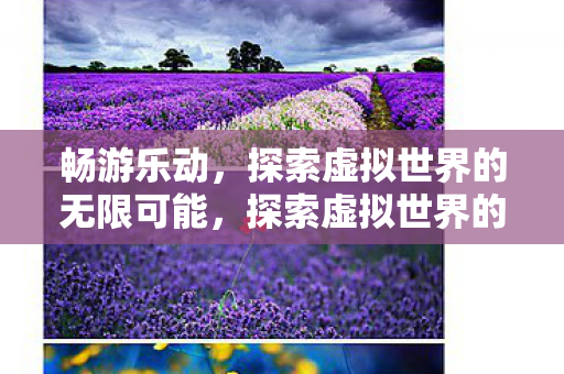 畅游乐动,探索虚拟世界的无限可能,探索虚拟世界的无限可能,畅游乐动 畅游乐动,探索虚拟世界的无限可能,探索虚拟世界的无限可能,畅游乐动
