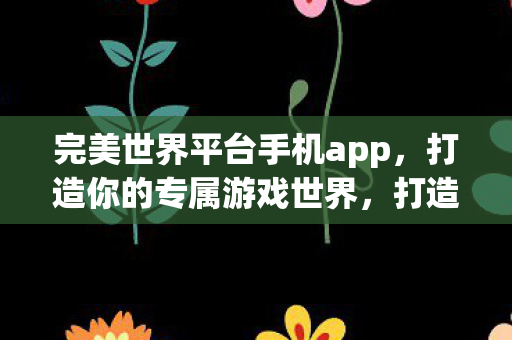 完美世界平台手机app,打造你的专属游戏世界,打造专属游戏世界,尽在完美世界平台手机APP 完美世界平台手机app,打造你的专属游戏世界,打造专属游戏世界,尽在完美世界平台手机APP