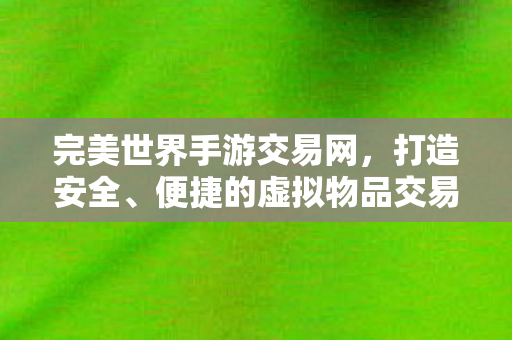 完美世界手游交易网,打造安全、便捷的虚拟物品交易平台,完美世界手游交易网,安全便捷,重塑虚拟物品交易新体验 完美世界手游交易网,打造安全、便捷的虚拟物品交易平台,完美世界手游交易网,安全便捷,重塑虚拟物品交易新体验