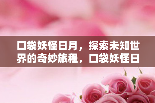 口袋妖怪日月,探索未知世界的奇妙旅程,口袋妖怪日月,探索未知世界的奇妙旅程 口袋妖怪日月,探索未知世界的奇妙旅程,口袋妖怪日月,探索未知世界的奇妙旅程