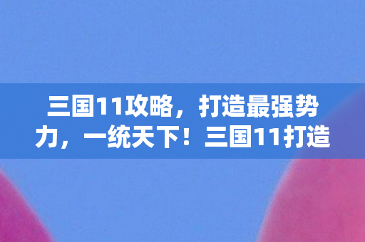 三国11攻略,打造最强势力,一统天下!三国11打造最强势力攻略,一统天下不是梦! 三国11攻略,打造最强势力,一统天下!三国11打造最强势力攻略,一统天下不是梦!