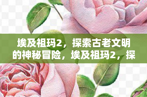 埃及祖玛2,探索古老文明的神秘冒险,埃及祖玛2,探索古老文明的神秘冒险之旅 埃及祖玛2,探索古老文明的神秘冒险,埃及祖玛2,探索古老文明的神秘冒险之旅