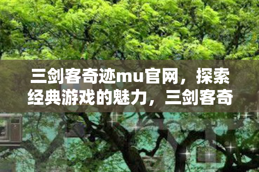 三剑客奇迹mu官网,探索经典游戏的魅力,三剑客奇迹mu官网,重温经典游戏魅力 三剑客奇迹mu官网,探索经典游戏的魅力,三剑客奇迹mu官网,重温经典游戏魅力