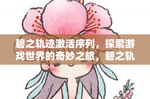 碧之轨迹激活序列,探索游戏世界的奇妙之旅,碧之轨迹,探索游戏世界的奇妙冒险之旅 碧之轨迹激活序列,探索游戏世界的奇妙之旅,碧之轨迹,探索游戏世界的奇妙冒险之旅