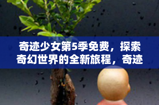 奇迹少女第5季免费,探索奇幻世界的全新旅程,奇迹少女第5季,免费探索奇幻世界的全新旅程 奇迹少女第5季免费,探索奇幻世界的全新旅程,奇迹少女第5季,免费探索奇幻世界的全新旅程