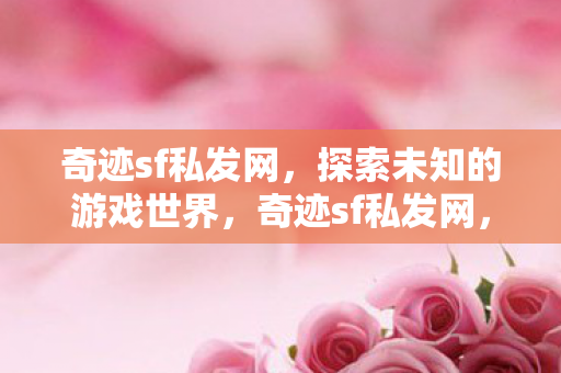 奇迹sf私发网,探索未知的游戏世界,奇迹sf私发网,探索未知的游戏世界之旅 奇迹sf私发网,探索未知的游戏世界,奇迹sf私发网,探索未知的游戏世界之旅